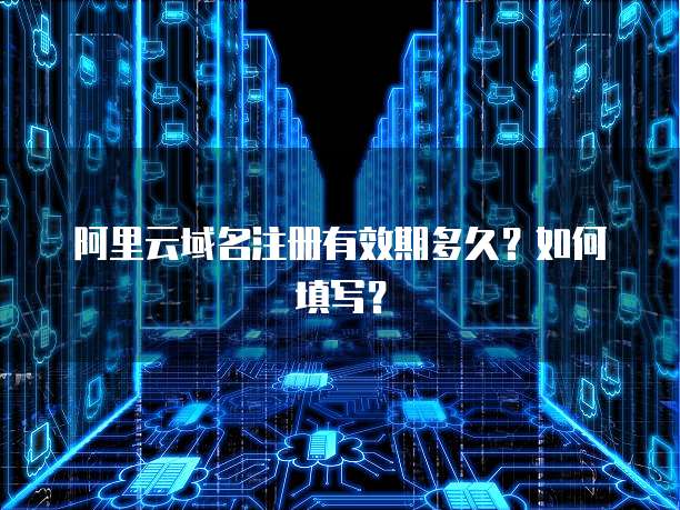 阿里云域名注册有效期多久？如何填写？