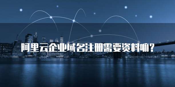 阿里云企业域名注册需要资料嘛？