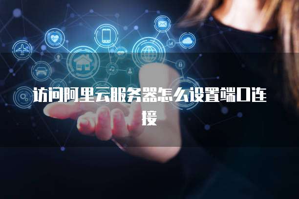 访问阿里云服务器怎么设置端口连接