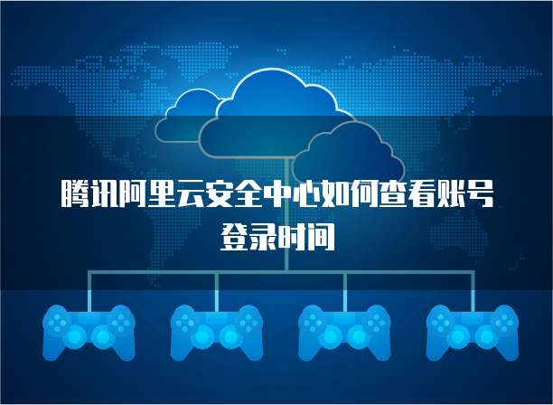 腾讯阿里云安全中心如何查看账号登录时间