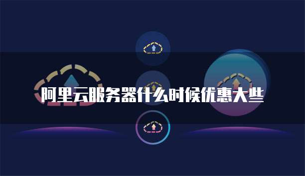 阿里云服务器什么时候优惠大些