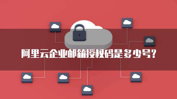 阿里云企业邮箱授权码是多少号？