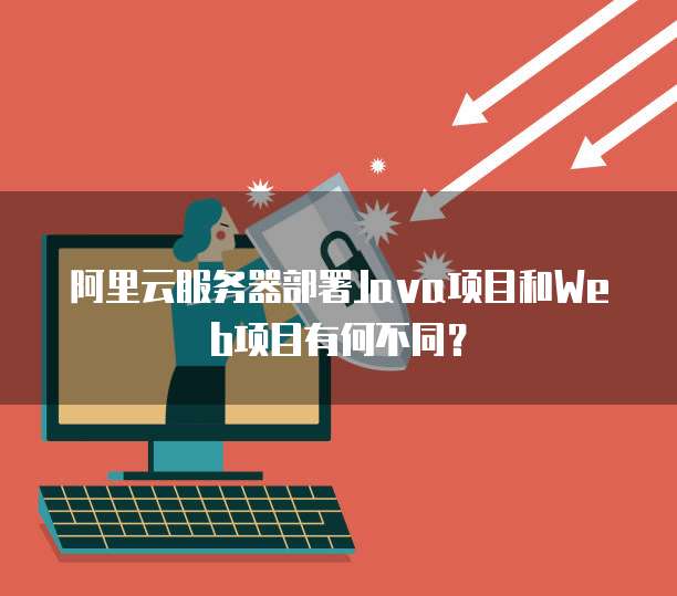 阿里云服务器部署Java项目和Web项目有何不同?