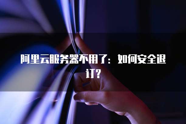 阿里云服务器不用了：如何安全退订？