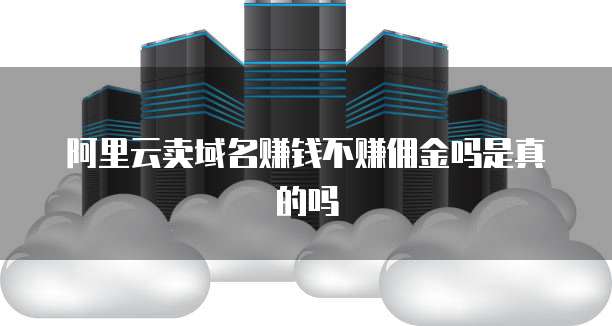 阿里云卖域名赚钱不赚佣金吗是真的吗