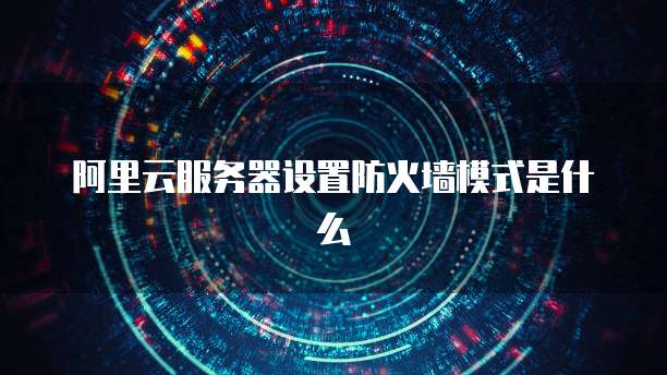 阿里云服务器设置防火墙模式是什么
