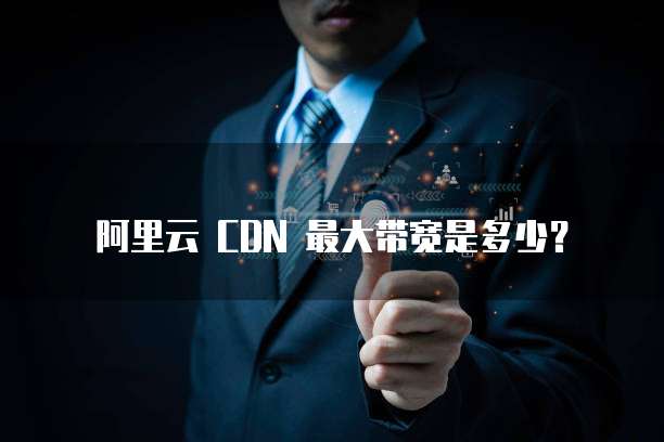 阿里云 CDN 最大带宽是多少?