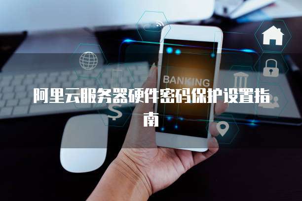 阿里云服务器硬件密码保护设置指南