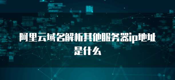 阿里云域名解析其他服务器ip地址是什么
