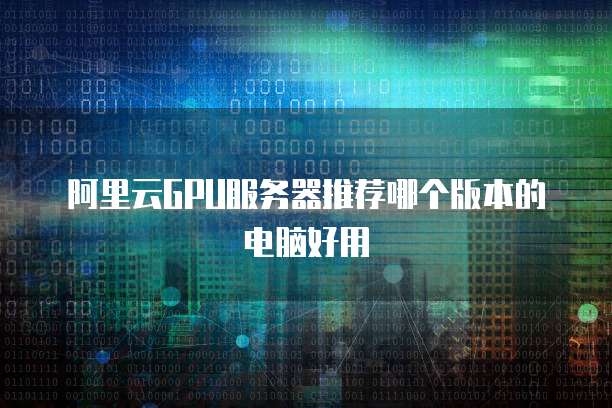 阿里云GPU服务器推荐哪个版本的电脑好用