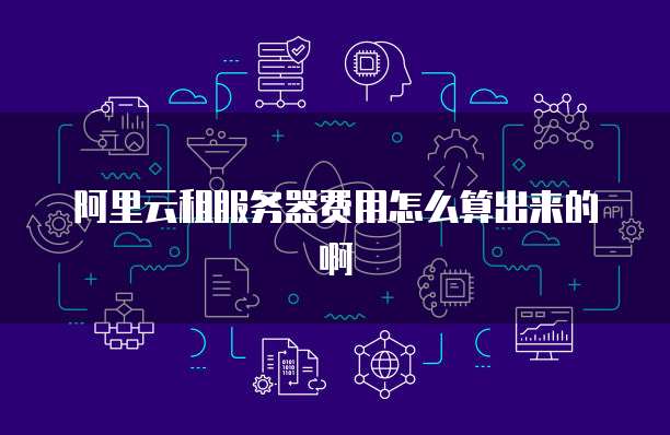 阿里云租服务器费用怎么算出来的啊