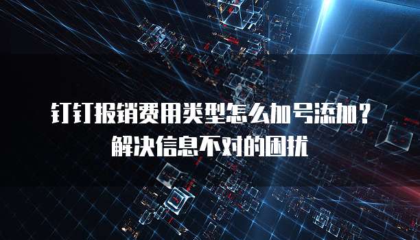 钉钉报销费用类型怎么加号添加？解决信息不对的困扰