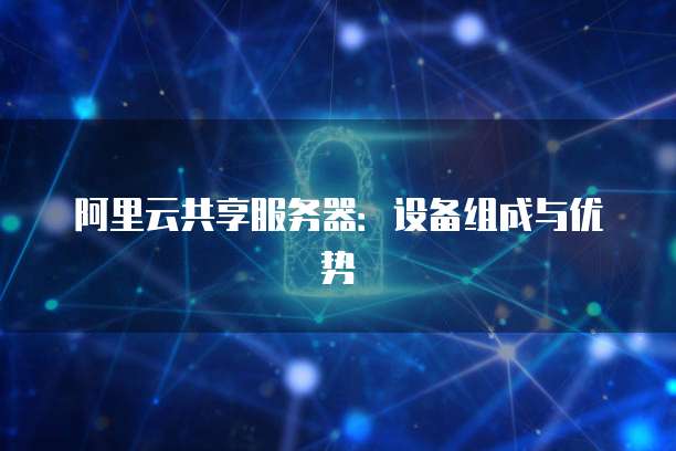 阿里云共享服务器：设备组成与优势