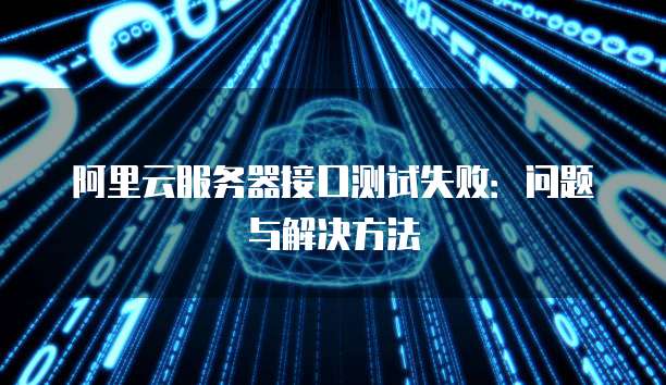 阿里云服务器接口测试失败:问题与解决方法