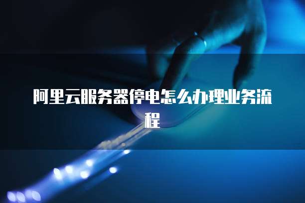 阿里云服务器停电怎么办理业务流程