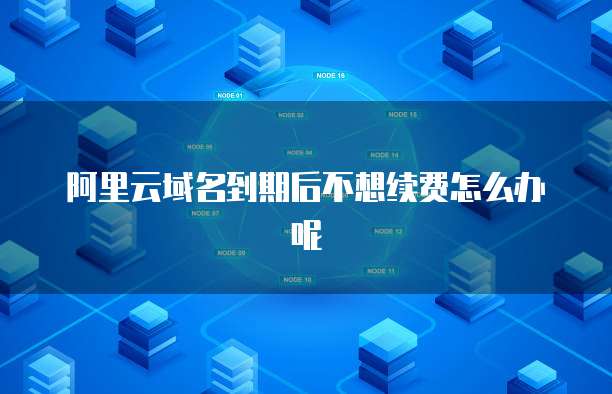 阿里云域名到期后不想续费怎么办呢