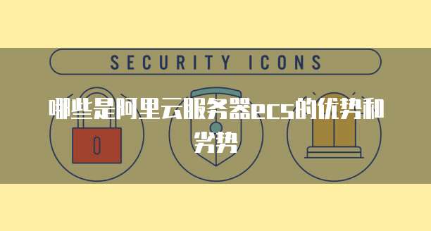 哪些是阿里云服务器ecs的优势和劣势