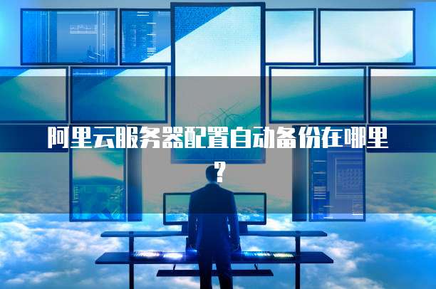 阿里云服务器配置自动备份在哪里？
