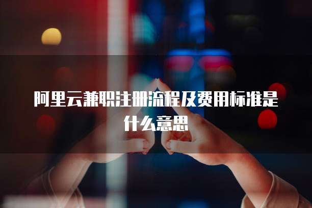 阿里云兼职注册流程及费用标准是什么意思