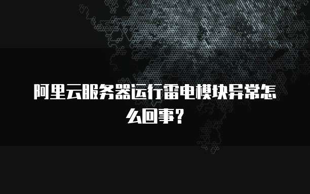 阿里云服务器运行雷电模块异常怎么回事?