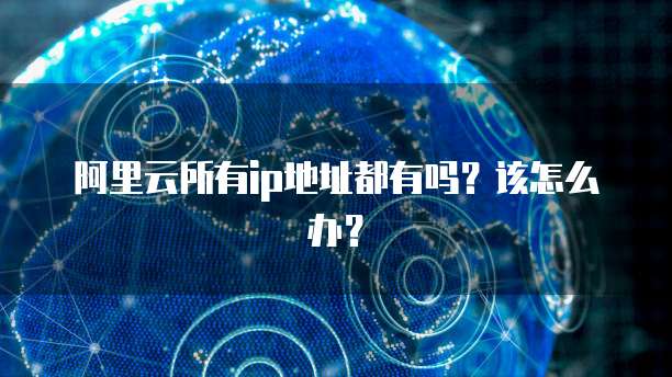 阿里云所有ip地址都有吗？该怎么办？