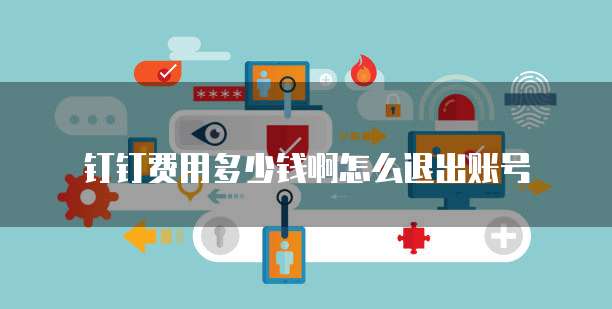 钉钉费用多少钱啊怎么退出账号