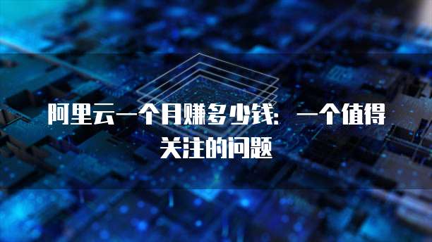 阿里云一个月赚多少钱:一个值得关注的问题