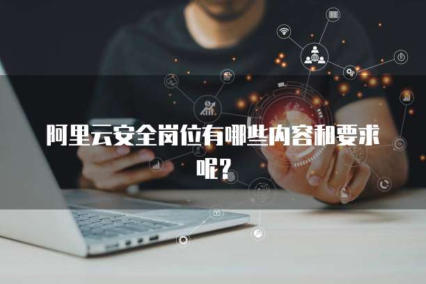 阿里云安全岗位有哪些内容和要求呢?