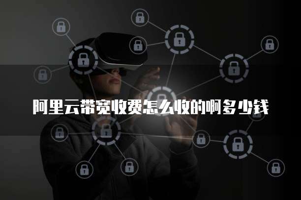 阿里云带宽收费怎么收的啊多少钱