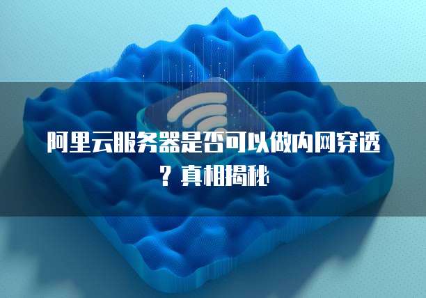 阿里云服务器是否可以做内网穿透?真相揭秘