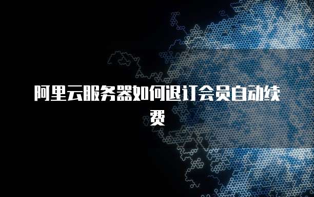 阿里云服务器如何退订会员自动续费
