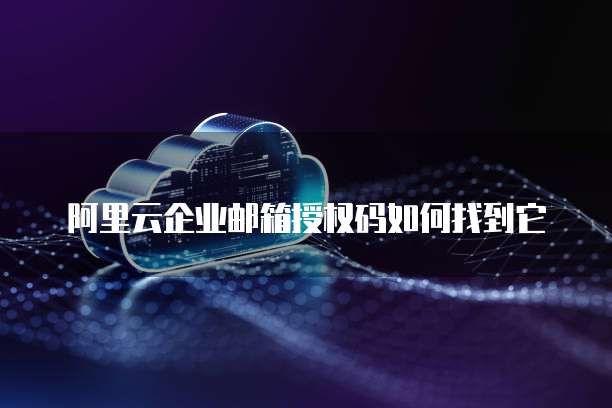 阿里云企业邮箱授权码如何找到它