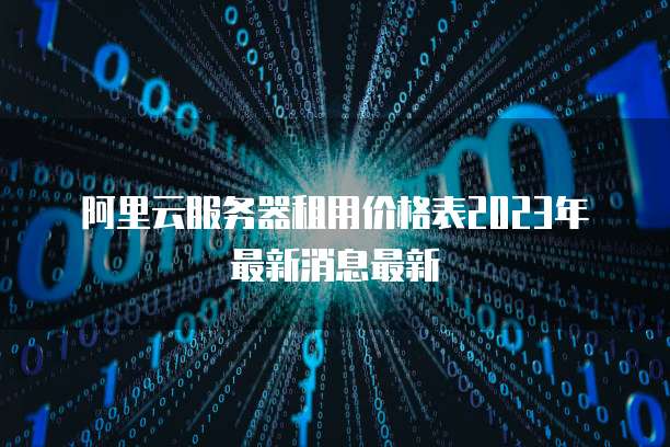 阿里云服务器租用价格表2023年最新消息最新