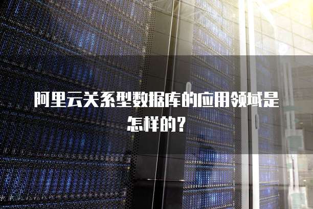 阿里云关系型数据库的应用领域是怎样的？