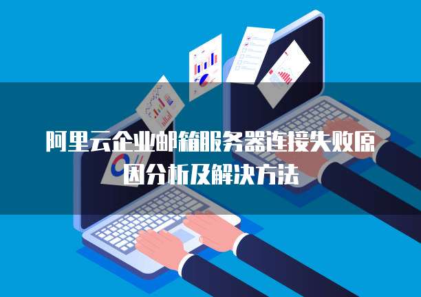 阿里云企业邮箱服务器连接失败原因分析及解决方法