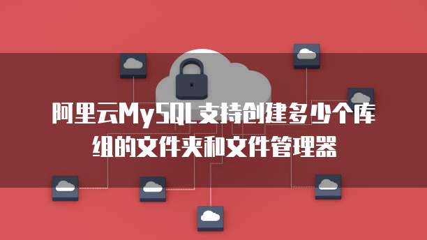 阿里云MySQL支持创建多少个库组的文件夹和文件管理器