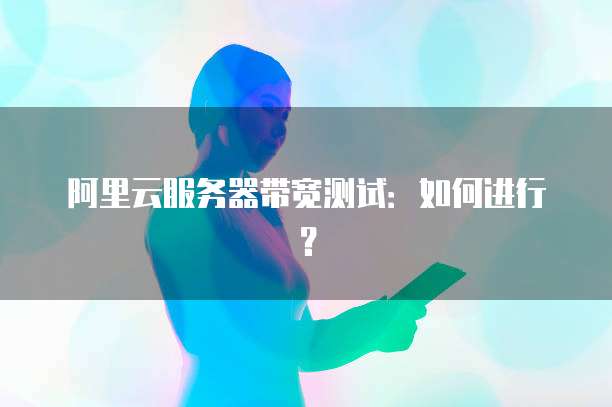 阿里云服务器带宽测试:如何进行?