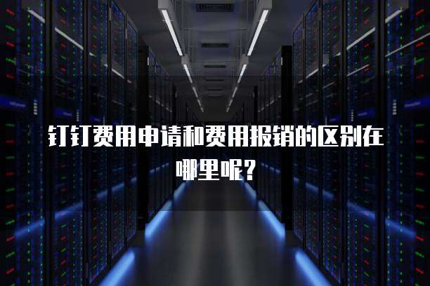 钉钉费用申请和费用报销的区别在哪里呢?