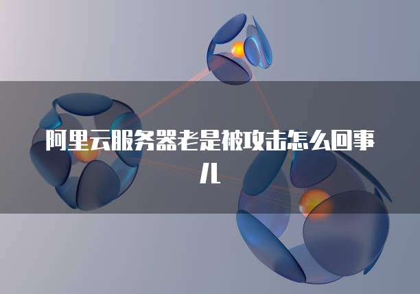 阿里云服务器老是被攻击怎么回事儿