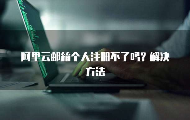 阿里云邮箱个人注册不了吗?解决方法