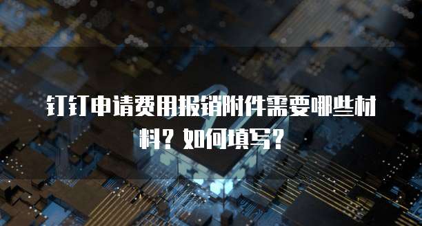 钉钉申请费用报销附件需要哪些材料?如何填写?