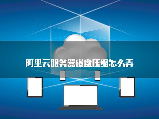 阿里云服务器磁盘压缩怎么弄