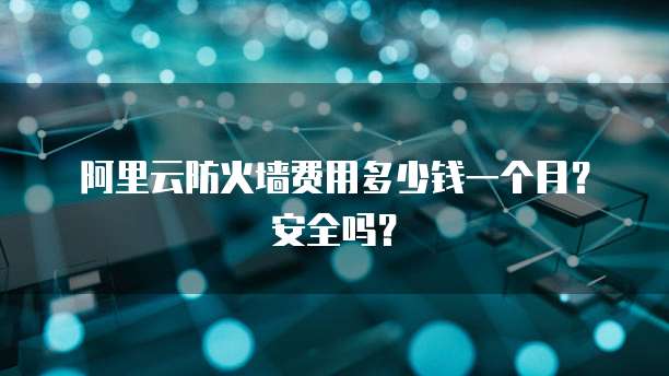 阿里云防火墙费用多少钱一个月？安全吗？