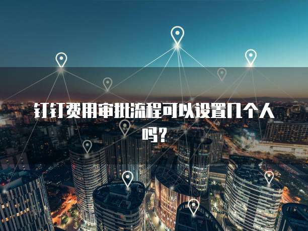 钉钉费用审批流程可以设置几个人吗?