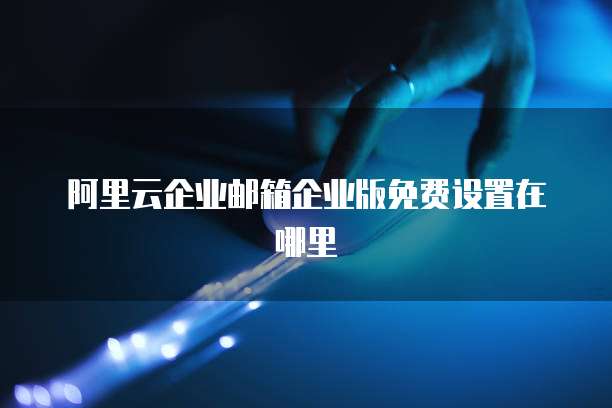 阿里云企业邮箱企业版免费设置在哪里