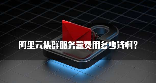 阿里云集群服务器费用多少钱啊？