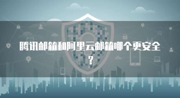 腾讯邮箱和阿里云邮箱哪个更安全?