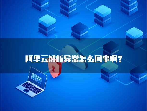 阿里云解析异常怎么回事啊？