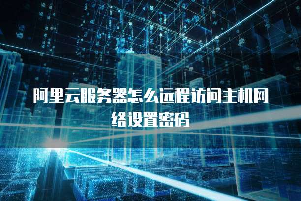 阿里云服务器怎么远程访问主机网络设置密码