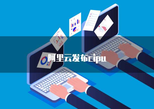 阿里云发布cipu